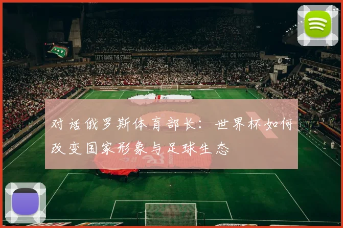 对话俄罗斯体育部长：世界杯如何改变国家形象与足球生态