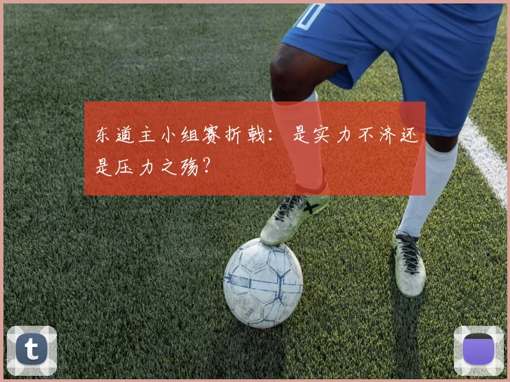 东道主小组赛折戟：是实力不济还是压力之殇？