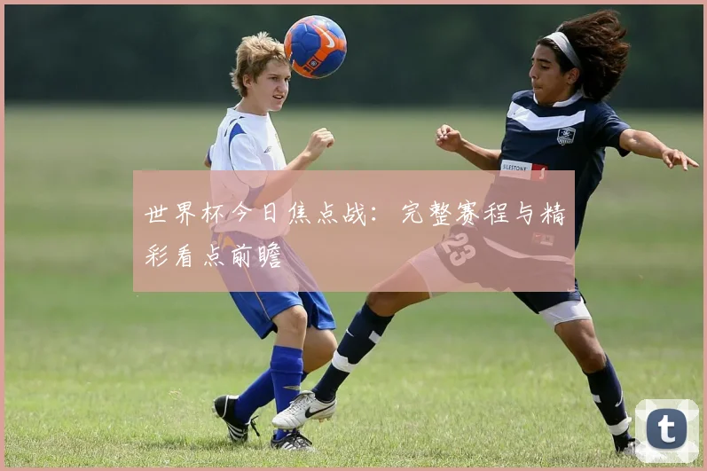 世界杯今日焦点战：完整赛程与精彩看点前瞻