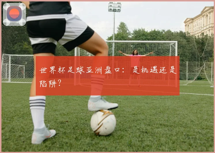 世界杯足球亚洲盘口：是机遇还是陷阱？