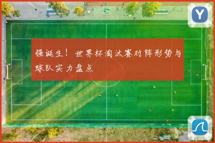 强诞生！世界杯淘汰赛对阵形势与球队实力盘点