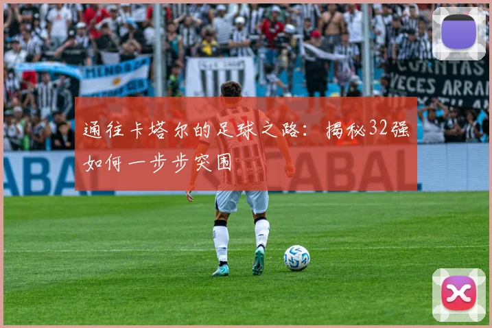 通往卡塔尔的足球之路：揭秘32强如何一步步突围