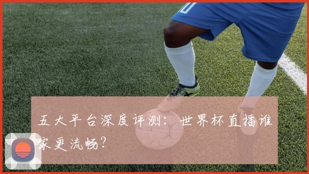 五大平台深度评测：世界杯直播谁家更流畅？