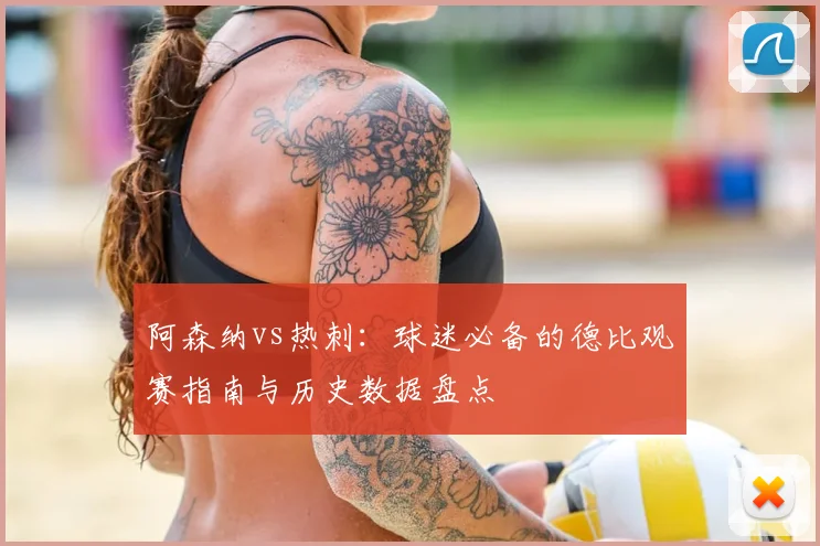 阿森纳vs热刺：球迷必备的德比观赛指南与历史数据盘点