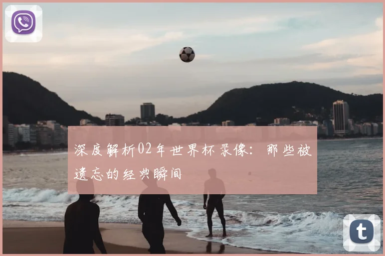 深度解析02年世界杯录像：那些被遗忘的经典瞬间