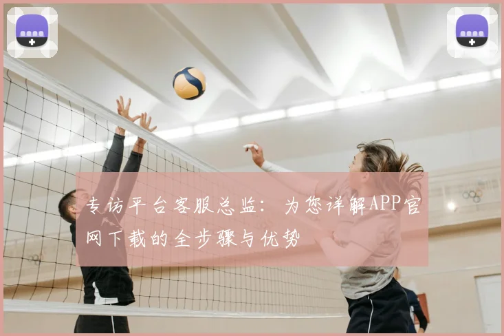 专访平台客服总监：为您详解APP官网下载的全步骤与优势