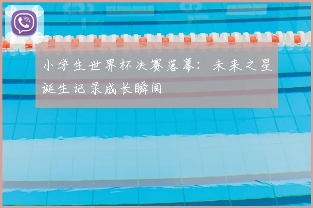 小学生世界杯决赛落幕：未来之星诞生记录成长瞬间
