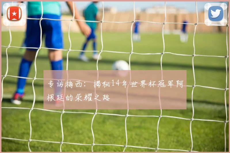 专访梅西：揭秘14年世界杯冠军阿根廷的荣耀之路