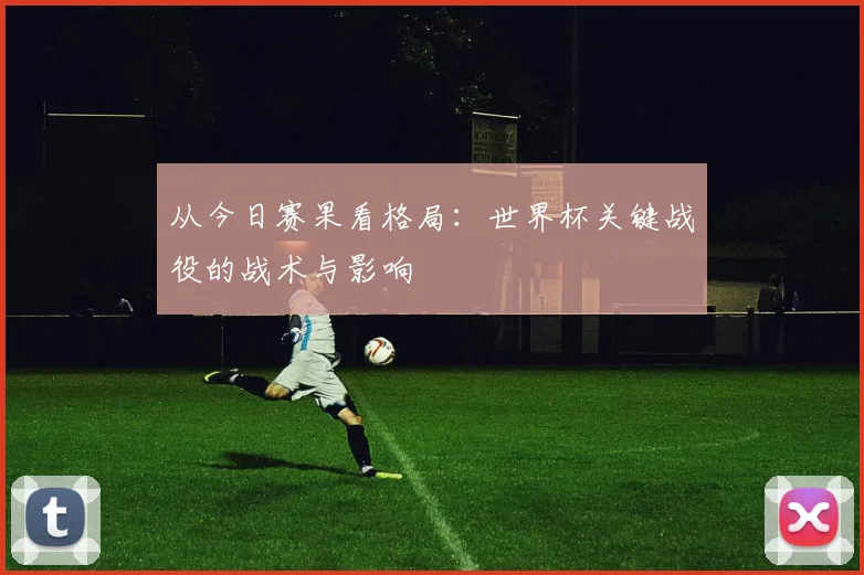 从今日赛果看格局：世界杯关键战役的战术与影响