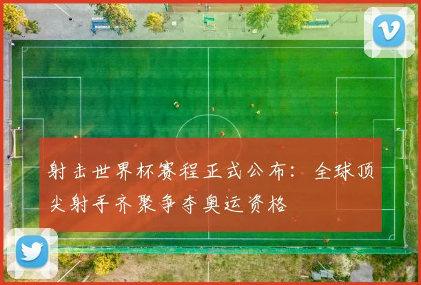 射击世界杯赛程正式公布：全球顶尖射手齐聚争夺奥运资格