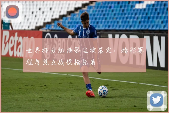 世界杯分组抽签尘埃落定，精彩赛程与焦点战役抢先看
