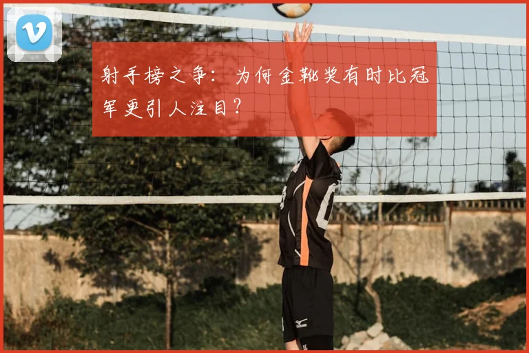 射手榜之争：为何金靴奖有时比冠军更引人注目？