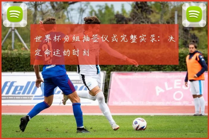 世界杯分组抽签仪式完整实录:决定命运的时刻