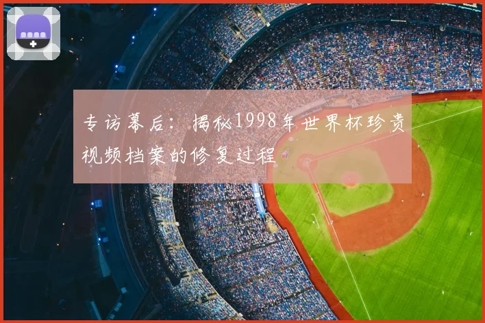 专访幕后：揭秘1998年世界杯珍贵视频档案的修复过程
