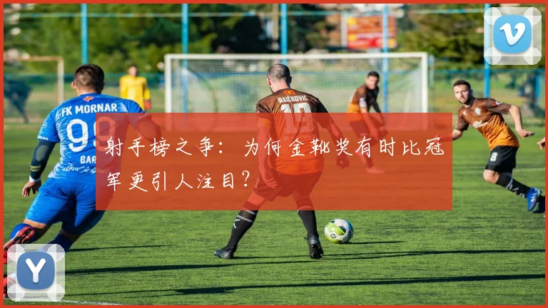 射手榜之争：为何金靴奖有时比冠军更引人注目？