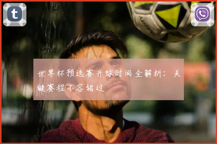 世界杯预选赛开球时间全解析：关键赛程不容错过