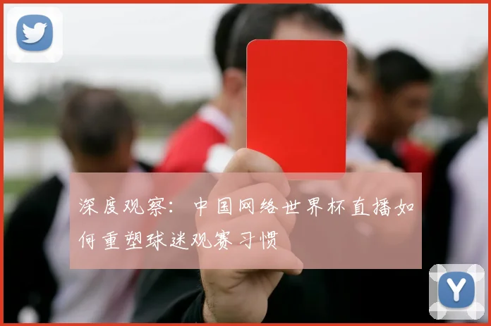 深度观察：中国网络世界杯直播如何重塑球迷观赛习惯