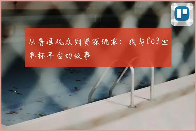 从普通观众到资深玩家：我与fc3世界杯平台的故事
