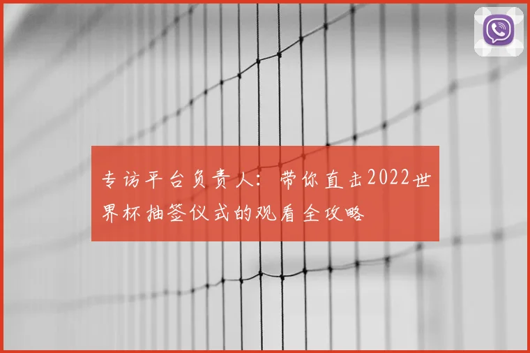 专访平台负责人：带你直击2022世界杯抽签仪式的观看全攻略