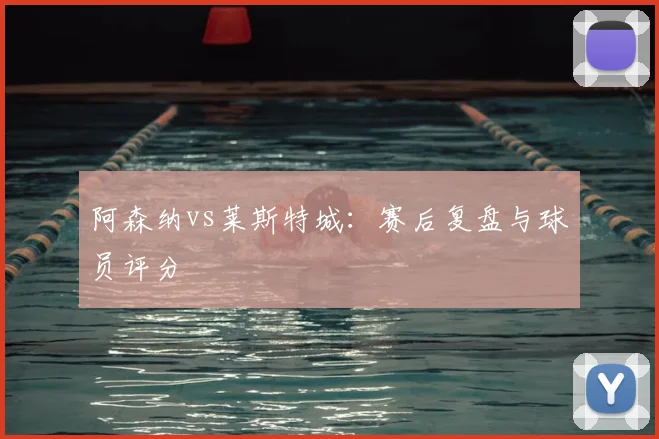 阿森纳vs莱斯特城：赛后复盘与球员评分