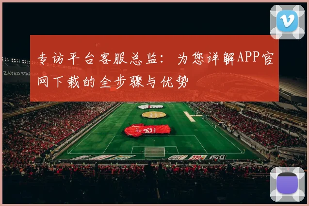专访平台客服总监：为您详解APP官网下载的全步骤与优势