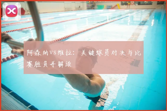 阿森纳vs维拉：关键球员对决与比赛胜负手解读