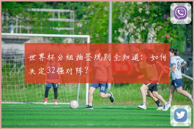 世界杯分组抽签规则全知道:如何决定32强对阵?