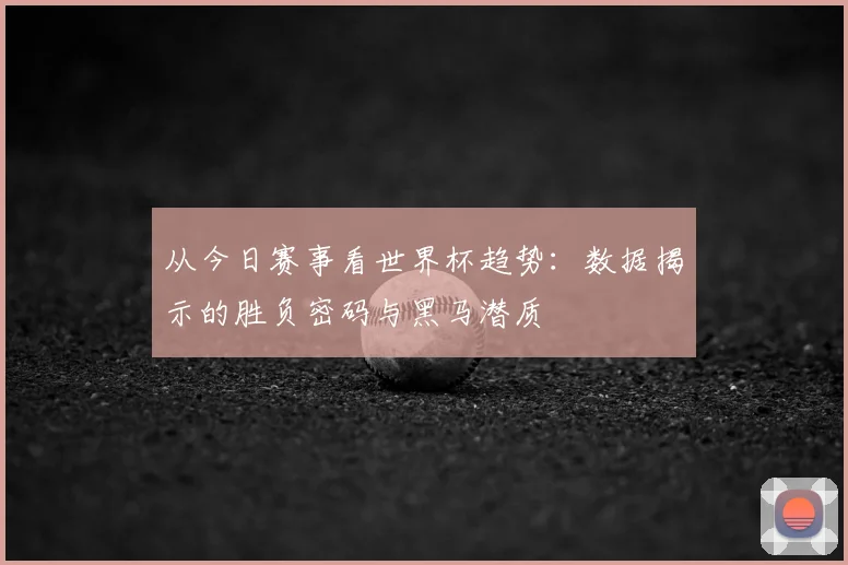 从今日赛事看世界杯趋势：数据揭示的胜负密码与黑马潜质
