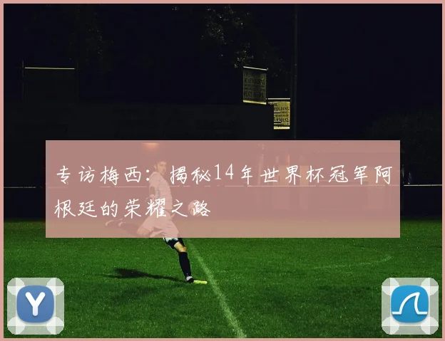 专访梅西：揭秘14年世界杯冠军阿根廷的荣耀之路