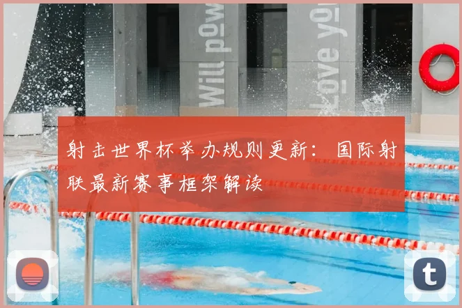 射击世界杯举办规则更新：国际射联最新赛事框架解读