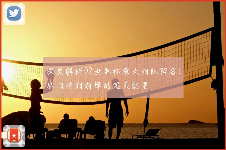 深度解析02世界杯意大利队阵容：从门将到前锋的完美配置