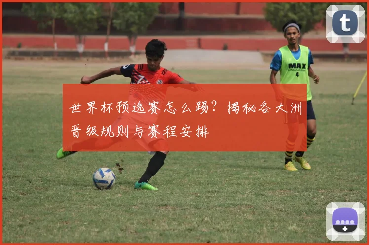 世界杯预选赛怎么踢？揭秘各大洲晋级规则与赛程安排