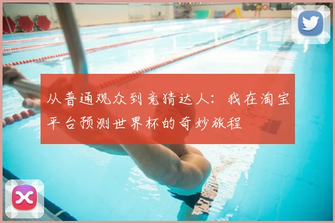 从普通观众到竞猜达人:我在淘宝平台预测世界杯的奇妙旅程
