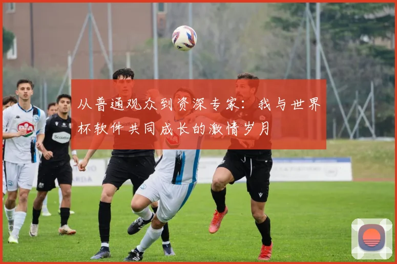 从普通观众到资深专家:我与世界杯软件共同成长的激情岁月