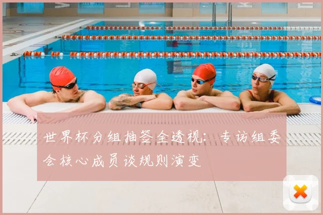 世界杯分组抽签全透视：专访组委会核心成员谈规则演变
