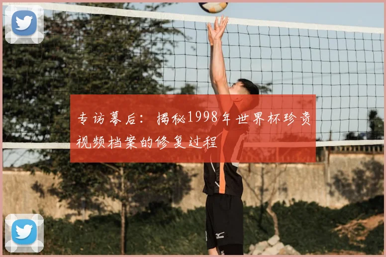 专访幕后：揭秘1998年世界杯珍贵视频档案的修复过程