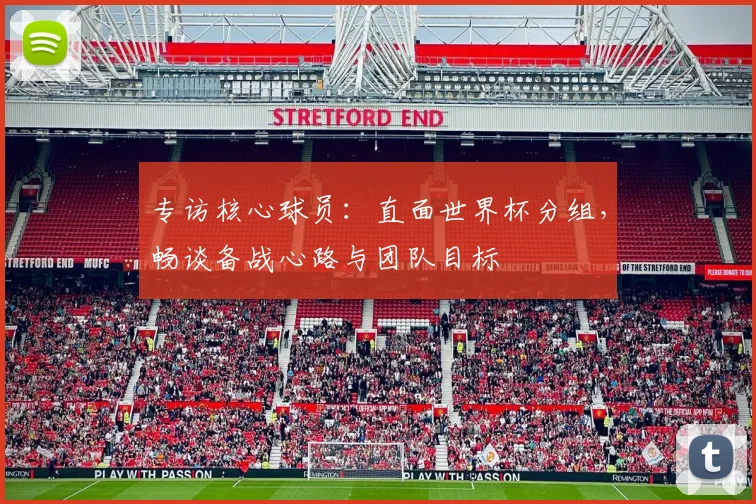专访核心球员：直面世界杯分组，畅谈备战心路与团队目标