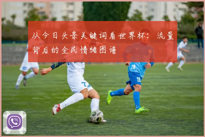 从今日头条关键词看世界杯：流量背后的全民情绪图谱