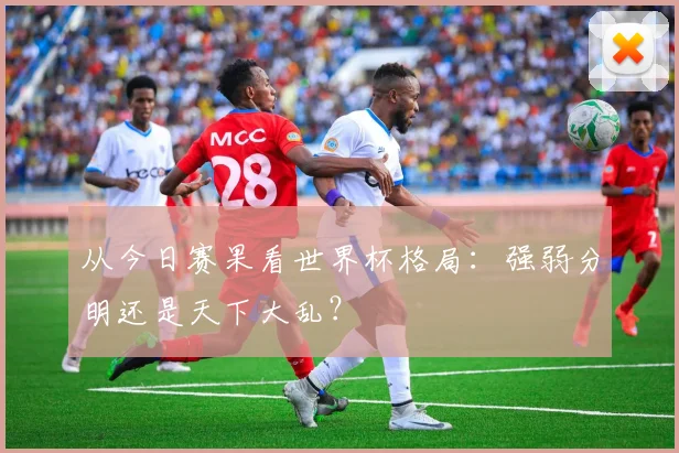 从今日赛果看世界杯格局：强弱分明还是天下大乱？