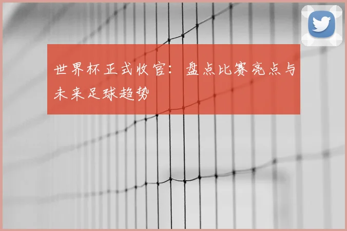 世界杯正式收官:盘点比赛亮点与未来足球趋势