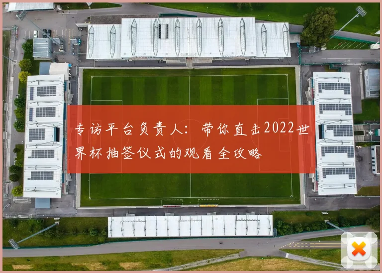 专访平台负责人：带你直击2022世界杯抽签仪式的观看全攻略
