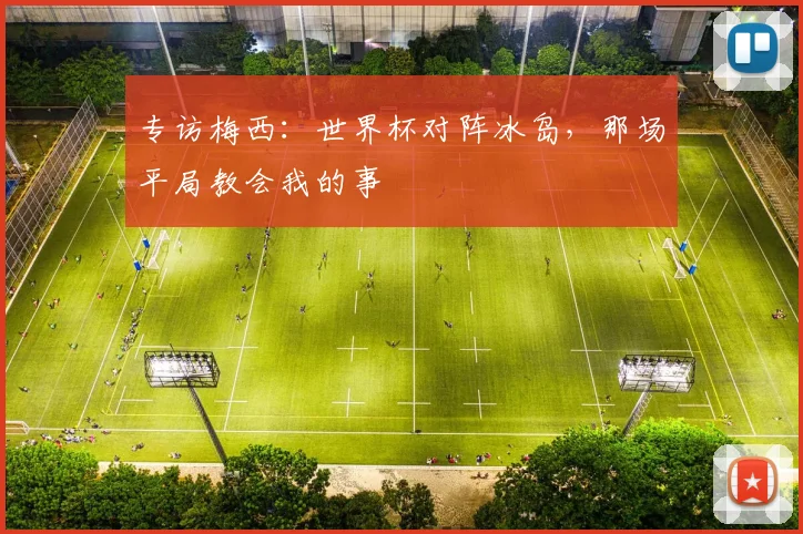 专访梅西：世界杯对阵冰岛，那场平局教会我的事