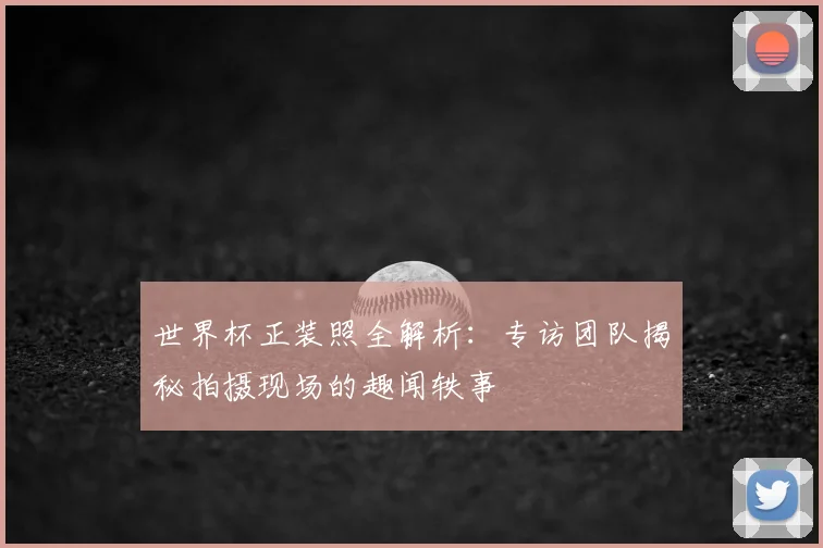 世界杯正装照全解析:专访团队揭秘拍摄现场的趣闻轶事