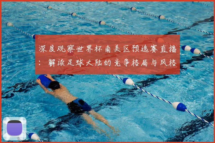 深度观察世界杯南美区预选赛直播：解读足球大陆的竞争格局与风格演变
