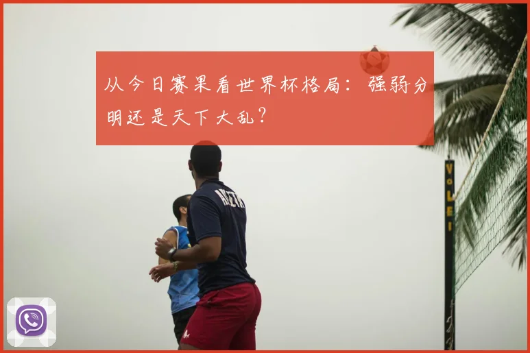 从今日赛果看世界杯格局：强弱分明还是天下大乱？