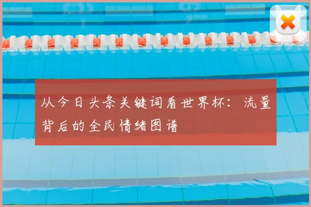 从今日头条关键词看世界杯：流量背后的全民情绪图谱