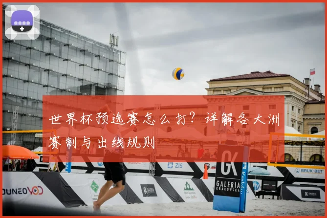 世界杯预选赛怎么打?详解各大洲赛制与出线规则