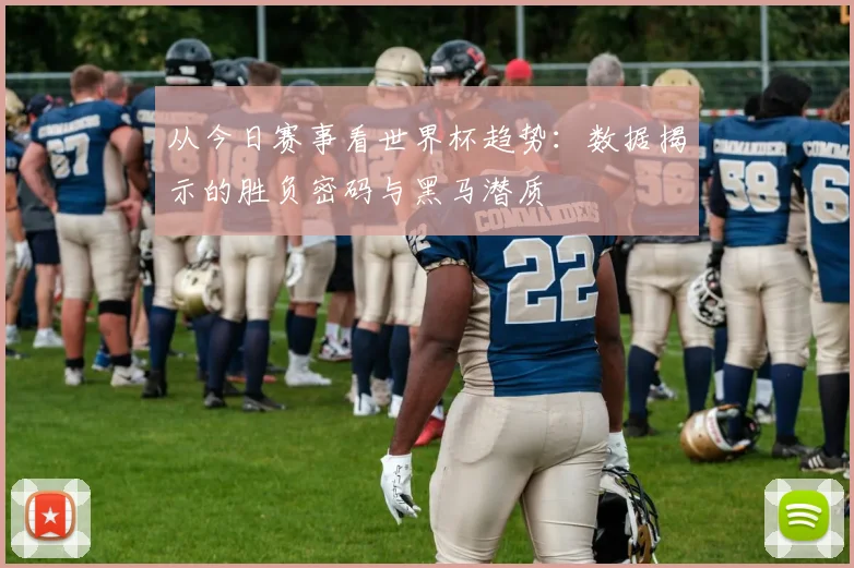 从今日赛事看世界杯趋势：数据揭示的胜负密码与黑马潜质