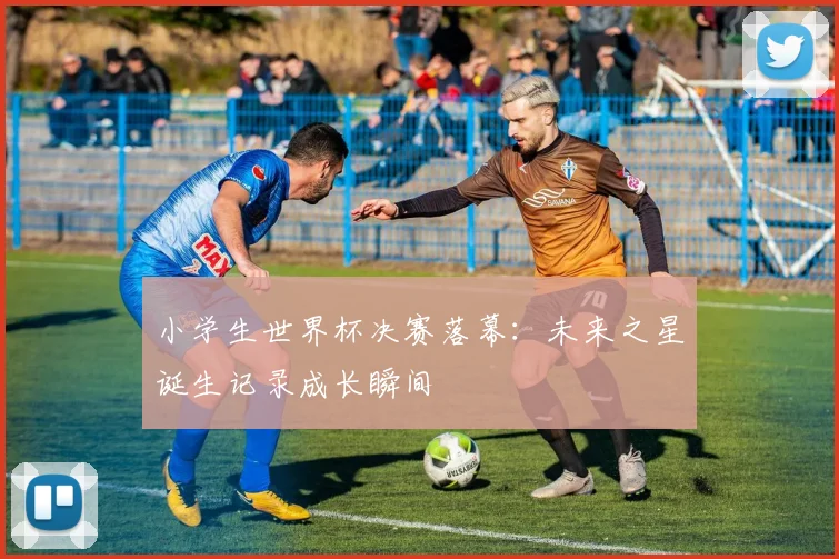 小学生世界杯决赛落幕：未来之星诞生记录成长瞬间