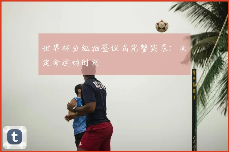 世界杯分组抽签仪式完整实录:决定命运的时刻